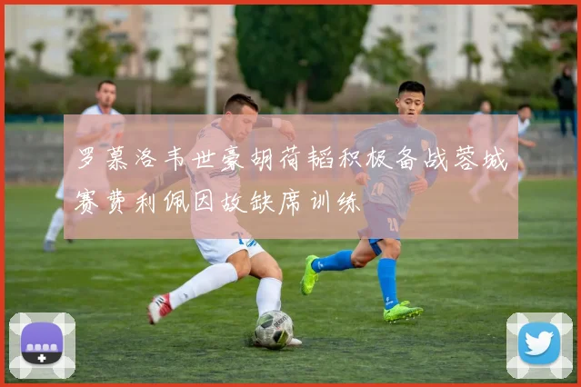 罗慕洛韦世豪胡荷韬积极备战蓉城赛费利佩因故缺席训练