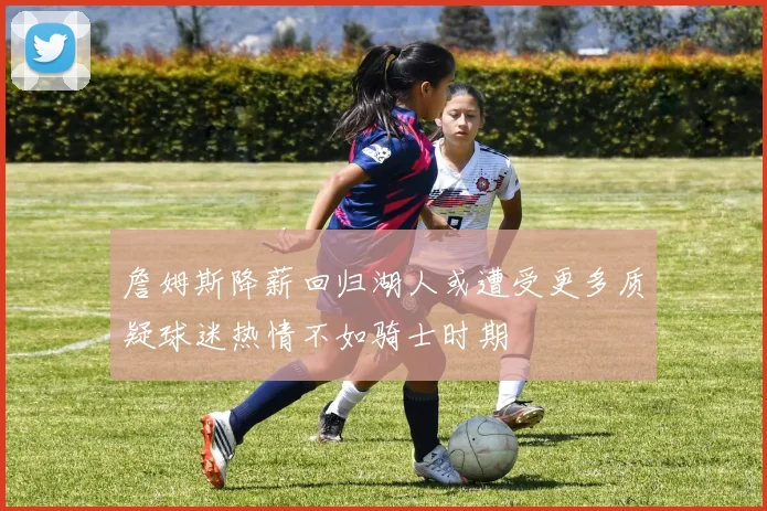 詹姆斯降薪回归湖人或遭受更多质疑球迷热情不如骑士时期