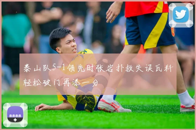 泰山队5-1领先时张岩扑救失误瓦科轻松破门再添一分