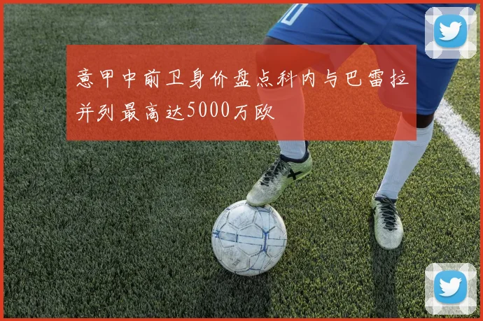 意甲中前卫身价盘点科内与巴雷拉并列最高达5000万欧