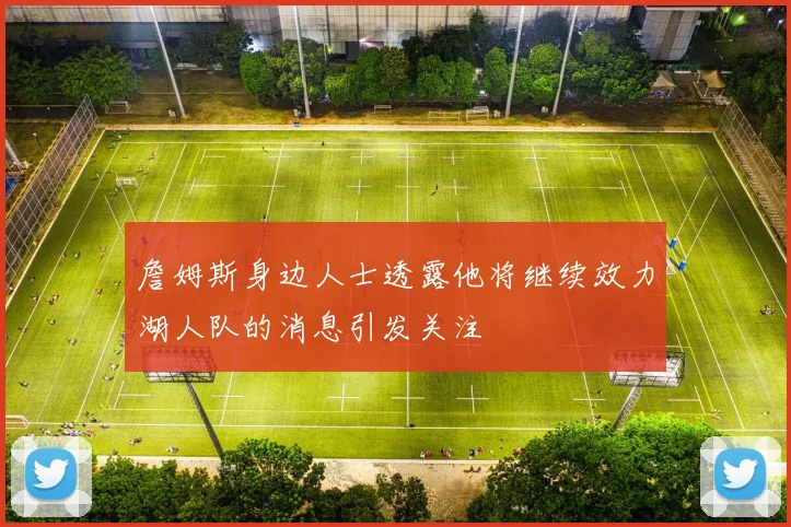 詹姆斯身边人士透露他将继续效力湖人队的消息引发关注
