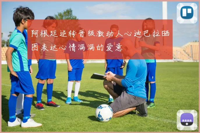 阿根廷逆转晋级激动人心迪巴拉晒图表达心情满满的爱意