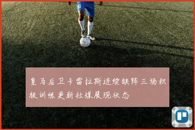 皇马后卫卡雷拉斯连续缺阵三场积极训练更新社媒展现状态