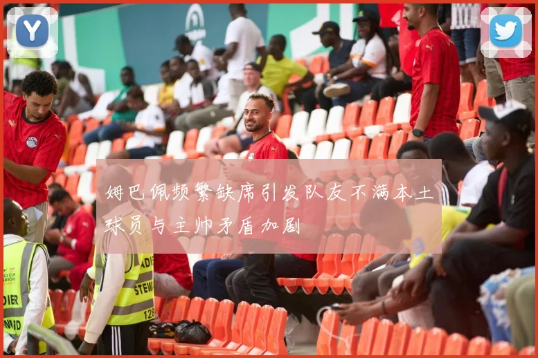 姆巴佩频繁缺席引发队友不满本土球员与主帅矛盾加剧