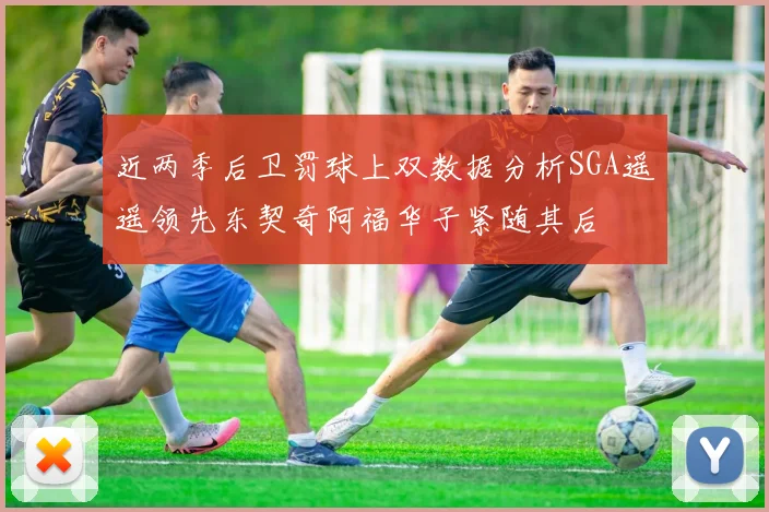 近两季后卫罚球上双数据分析SGA遥遥领先东契奇阿福华子紧随其后