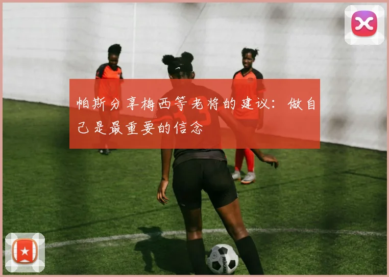 帕斯分享梅西等老将的建议：做自己是最重要的信念