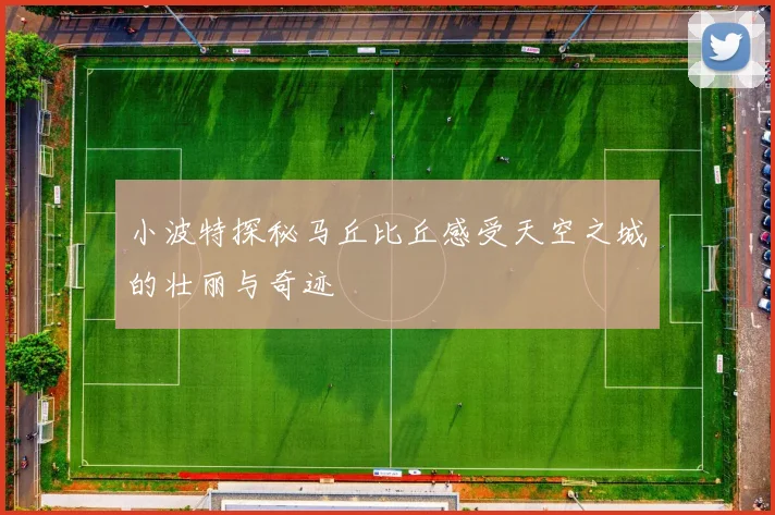 小波特探秘马丘比丘感受天空之城的壮丽与奇迹