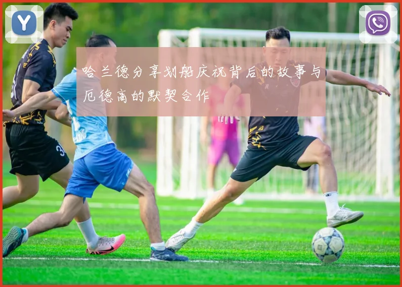 哈兰德分享划船庆祝背后的故事与厄德高的默契合作