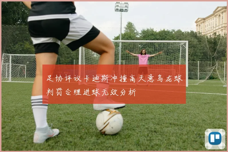 足协评议卡迪斯冲撞高天意乌龙球判罚合理进球无效分析