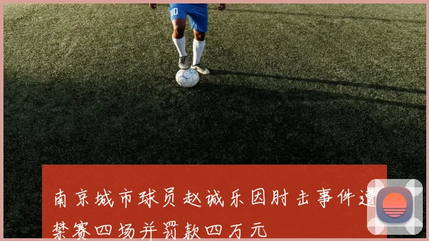 南京城市球员赵诚乐因肘击事件遭禁赛四场并罚款四万元