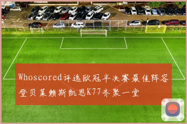 Whoscored评选欧冠半决赛最佳阵容登贝莱赖斯凯恩K77齐聚一堂