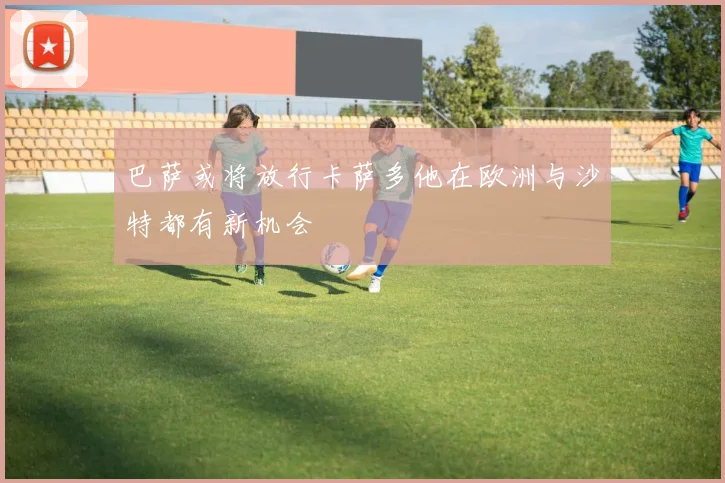 巴萨或将放行卡萨多他在欧洲与沙特都有新机会