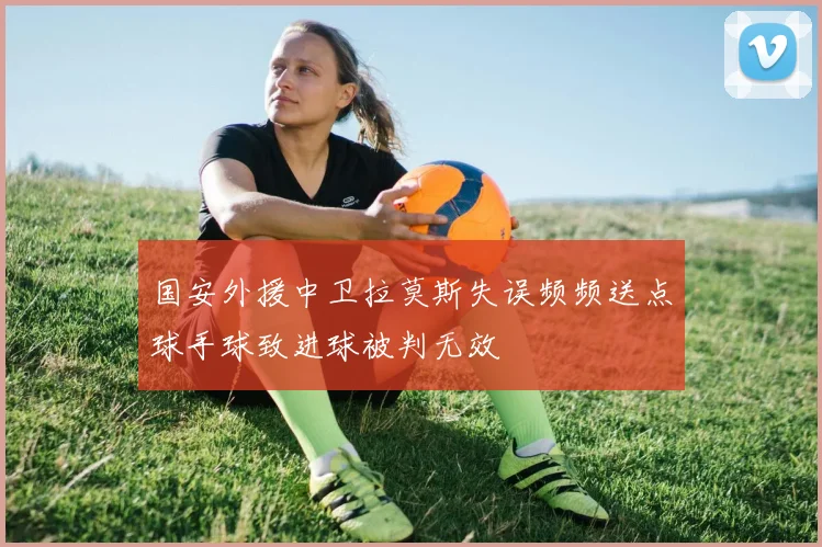 国安外援中卫拉莫斯失误频频送点球手球致进球被判无效