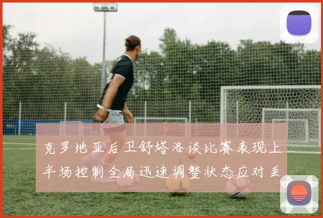 克罗地亚后卫舒塔洛谈比赛表现上半场控制全局迅速调整状态应对丢球